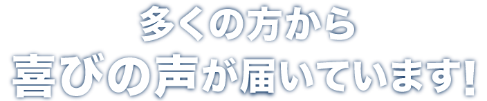 多くの方から喜びの声が届いています！