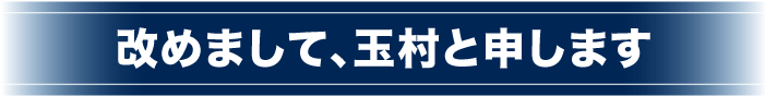 改めまして、玉村と申します