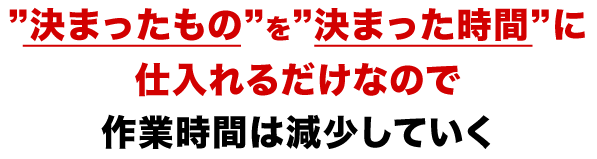 ”決まったもの”を”決まった時間”に仕入れるだけなので作業時間は減少していく