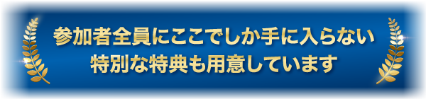 参加者全員にここでしか手に入らない特別な特典も用意しています