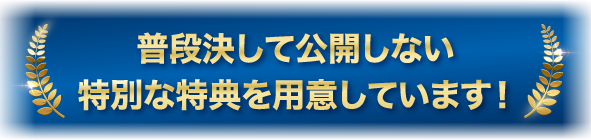 普段決して公開しない特別な特典を用意しています！